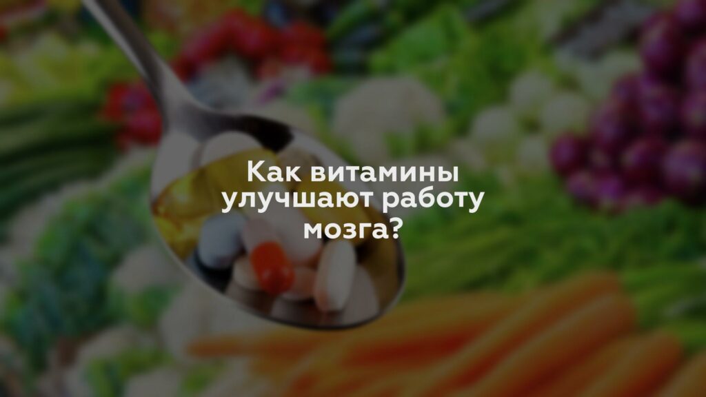 Как витамины улучшают работу мозга?