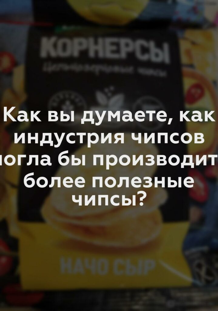 Как вы думаете, как индустрия чипсов могла бы производить более полезные чипсы?