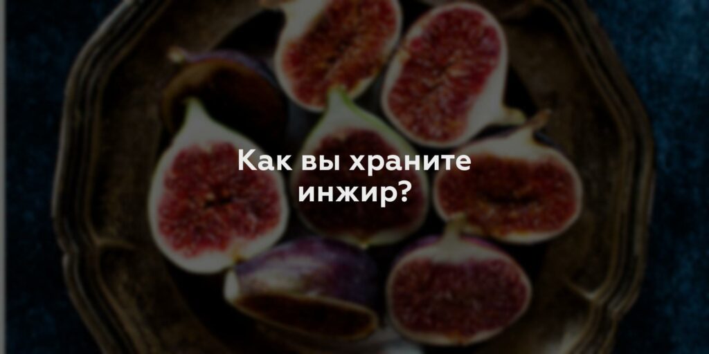 Как вы храните инжир?