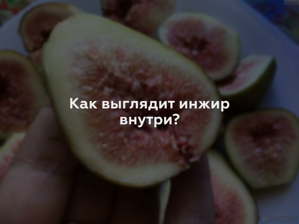 Как выглядит инжир внутри?