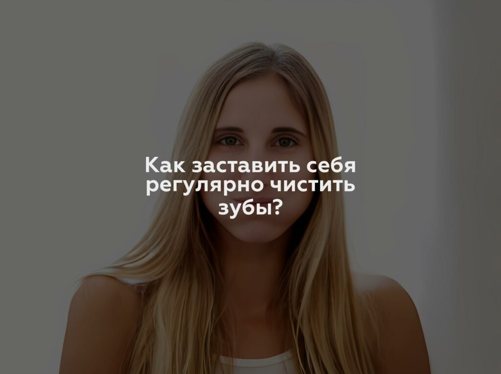 Как заставить себя регулярно чистить зубы?