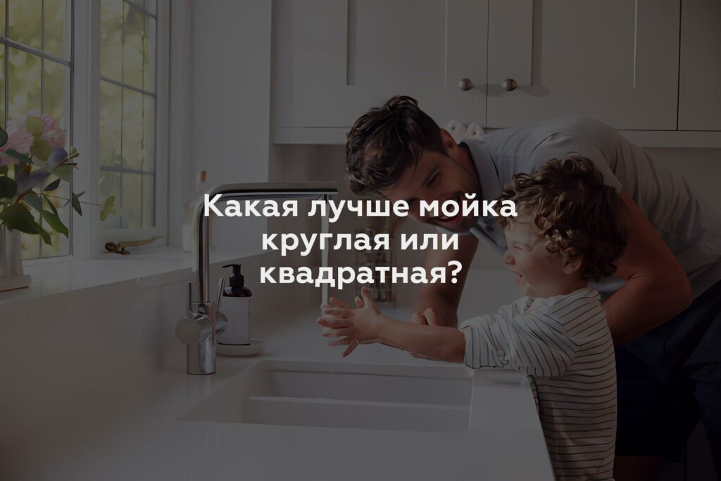 Какая лучше мойка круглая или квадратная?