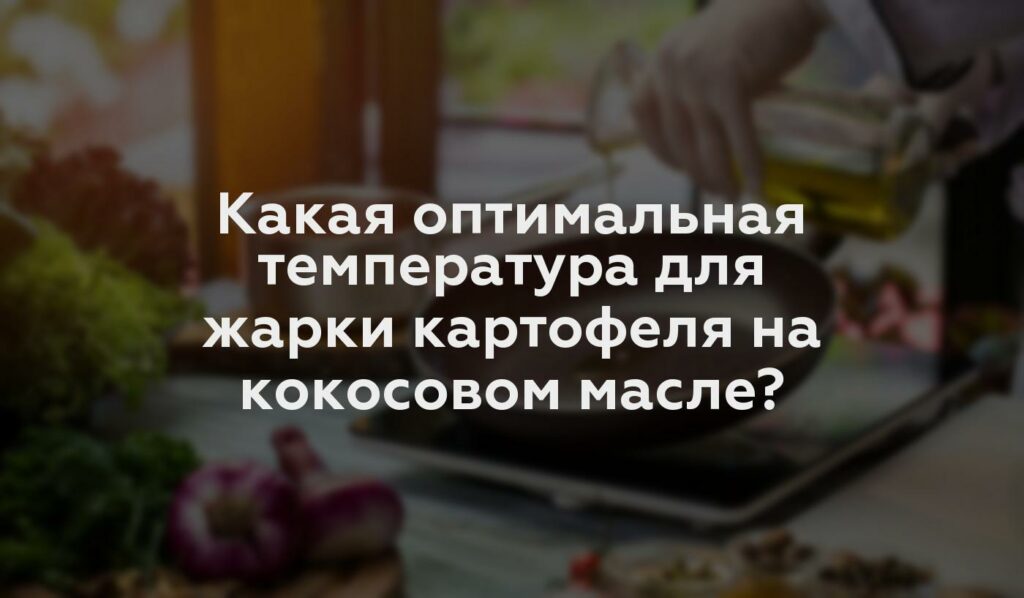 Какая оптимальная температура для жарки картофеля на кокосовом масле?