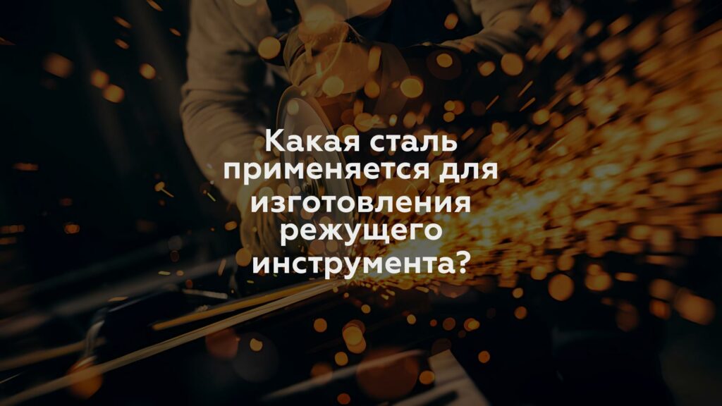 Какая сталь применяется для изготовления режущего инструмента?