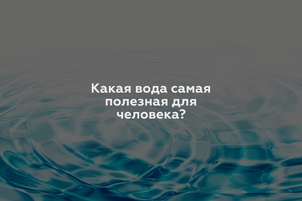 Какая вода самая полезная для человека?