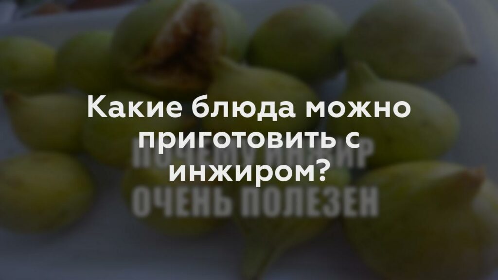 Какие блюда можно приготовить с инжиром?