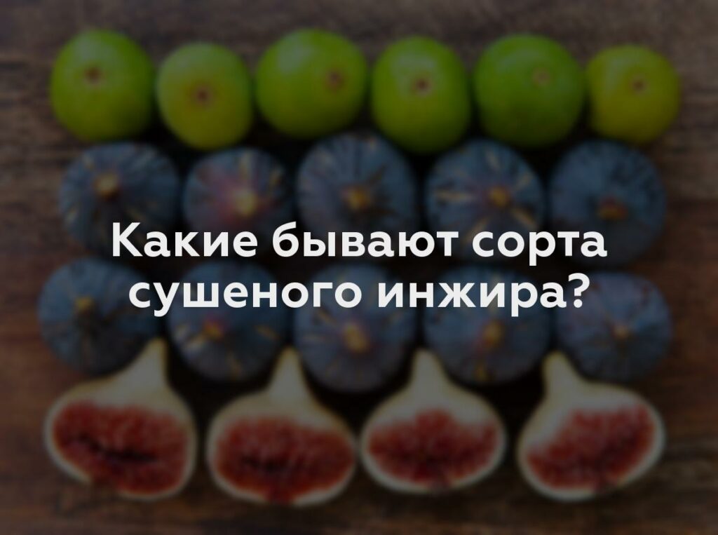 Какие бывают сорта сушеного инжира?