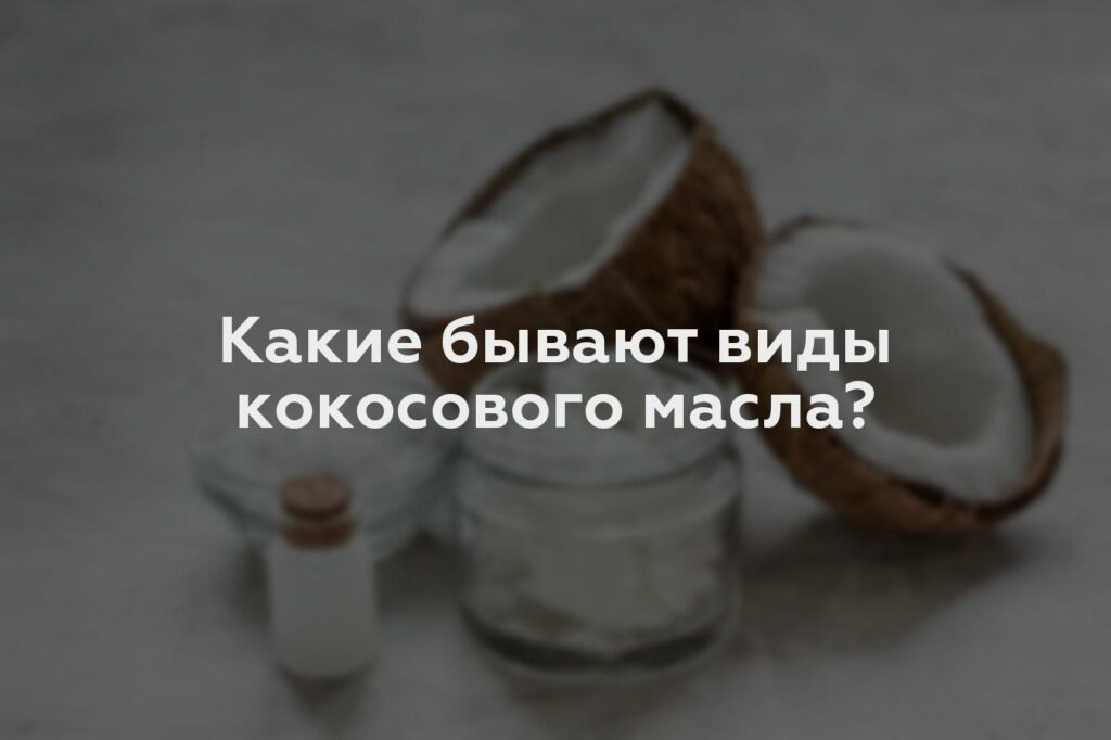 Какие бывают виды кокосового масла?