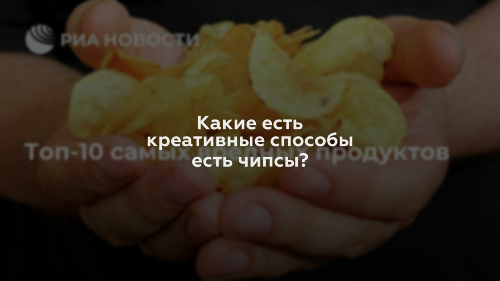 Какие есть креативные способы есть чипсы?