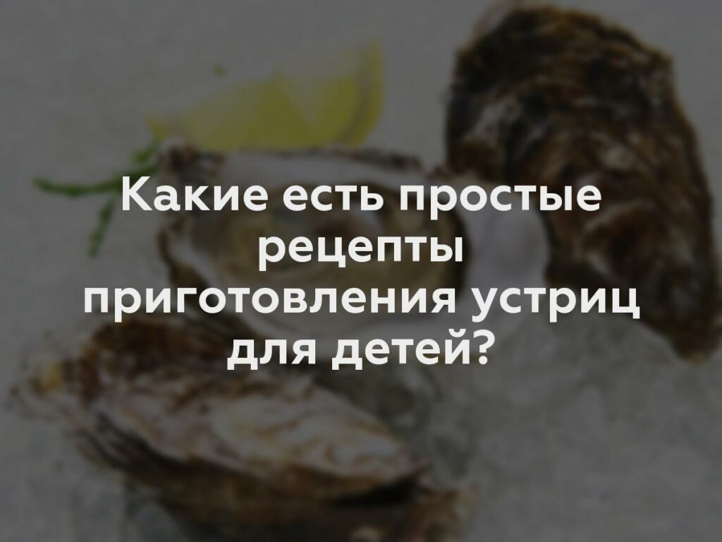 Какие есть простые рецепты приготовления устриц для детей?