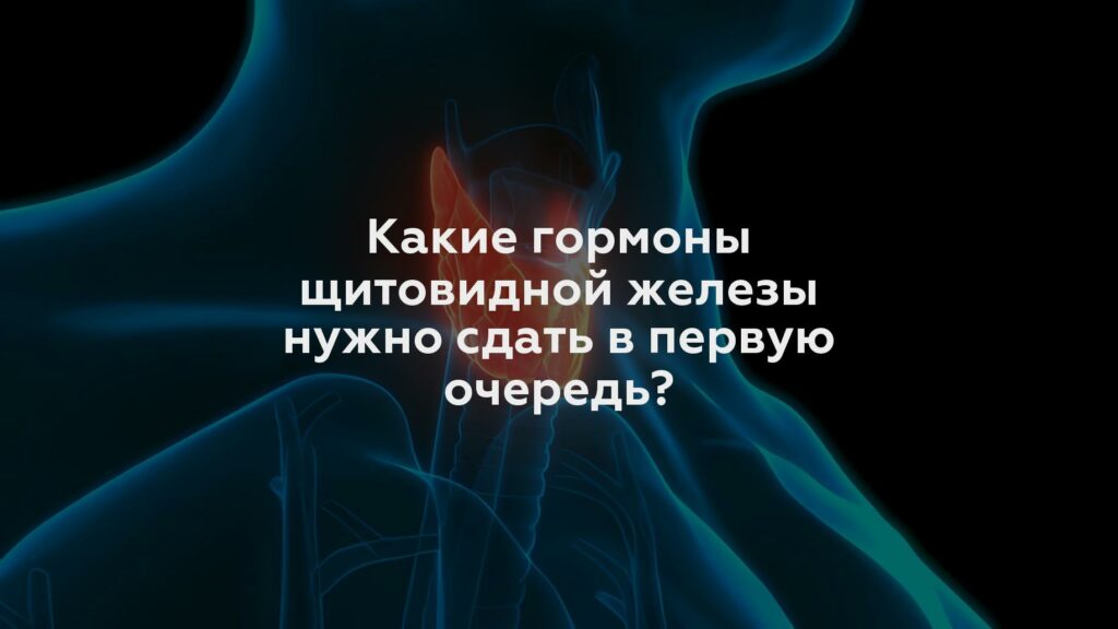 Какие гормоны щитовидной железы нужно сдать в первую очередь?