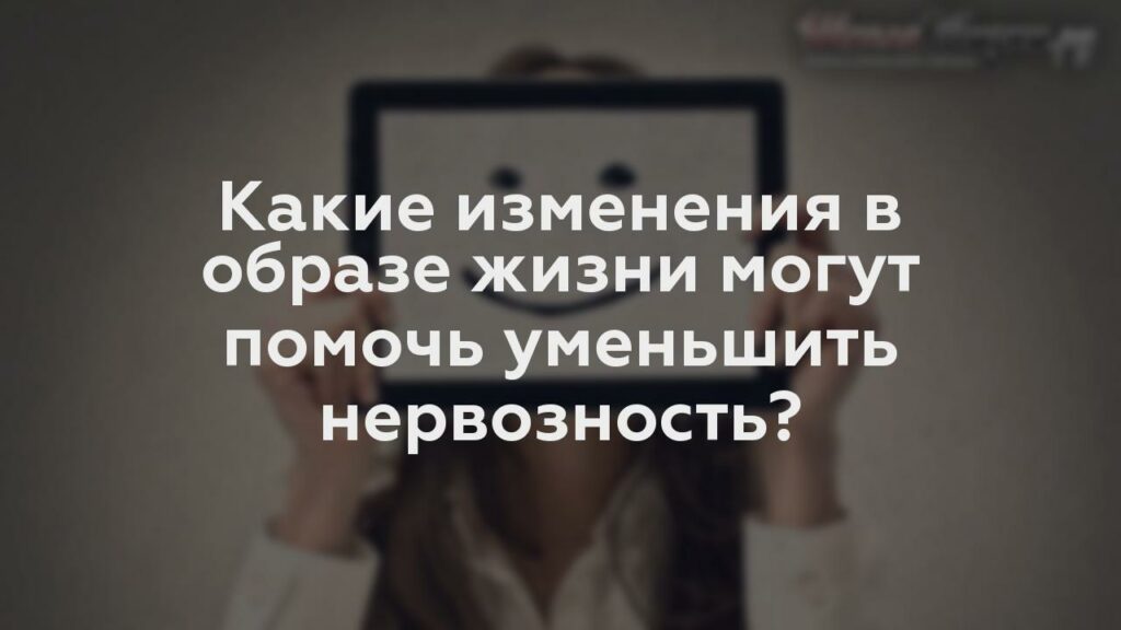 Какие изменения в образе жизни могут помочь уменьшить нервозность?