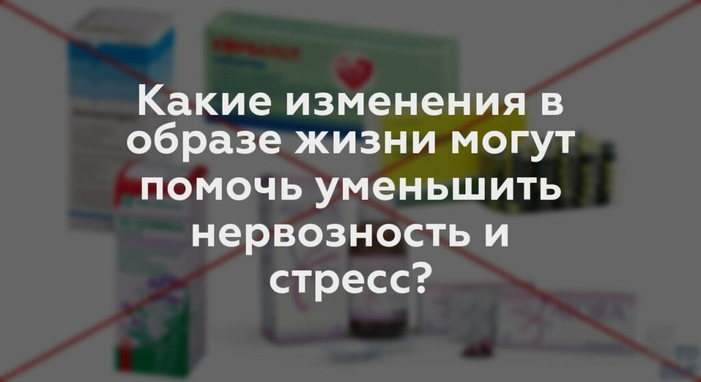 Какие изменения в образе жизни могут помочь уменьшить нервозность и стресс?