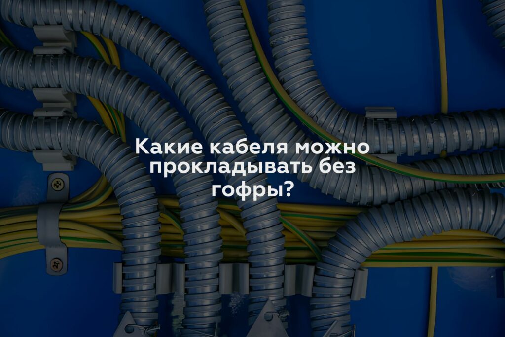 Какие кабеля можно прокладывать без гофры?