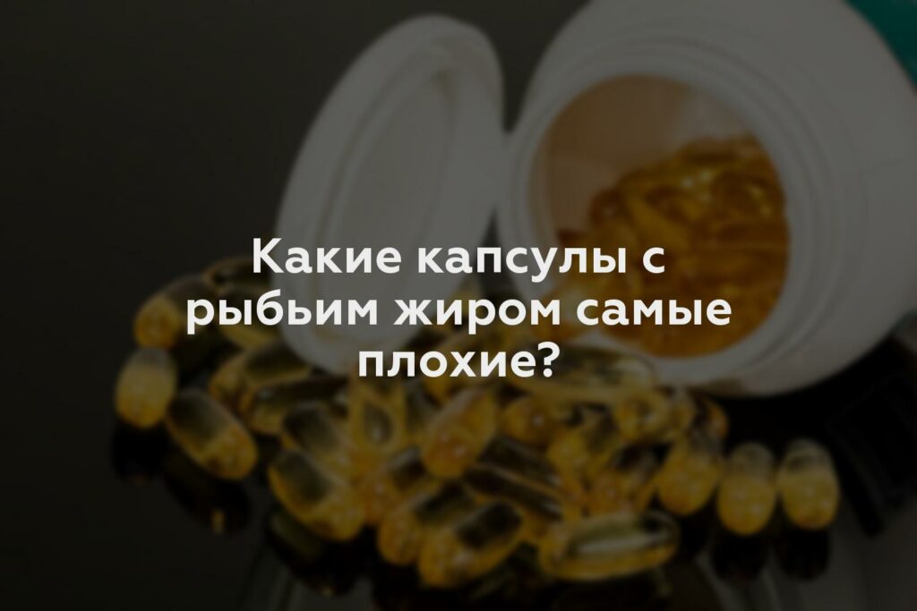 Какие капсулы с рыбьим жиром самые плохие?