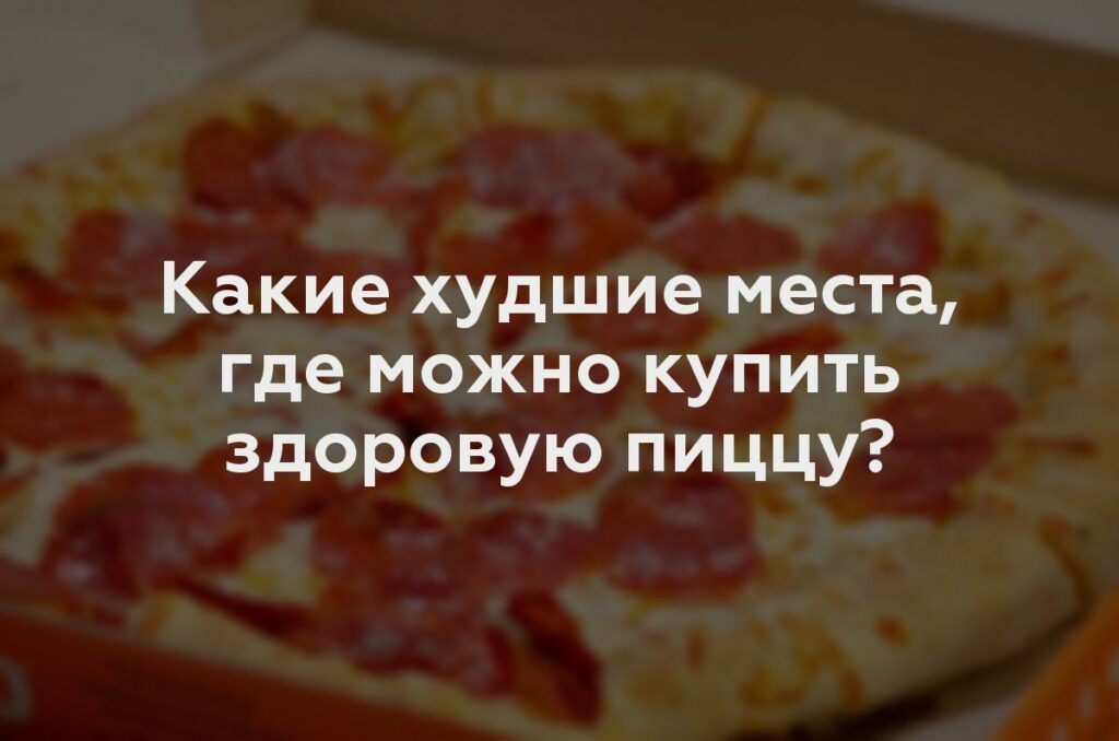 Какие худшие места, где можно купить здоровую пиццу?