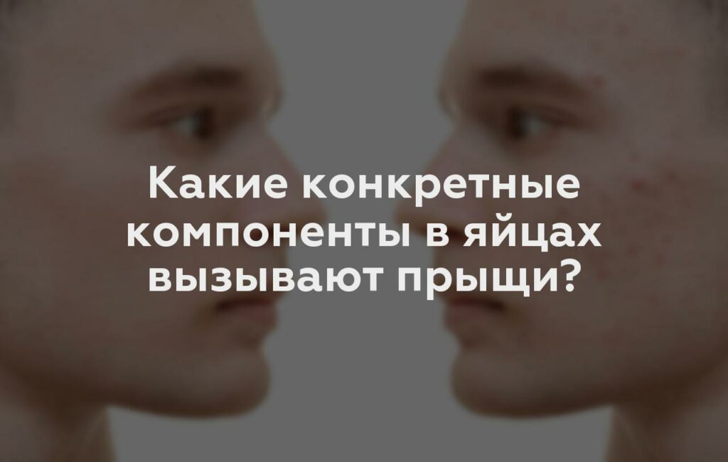 Какие конкретные компоненты в яйцах вызывают прыщи?