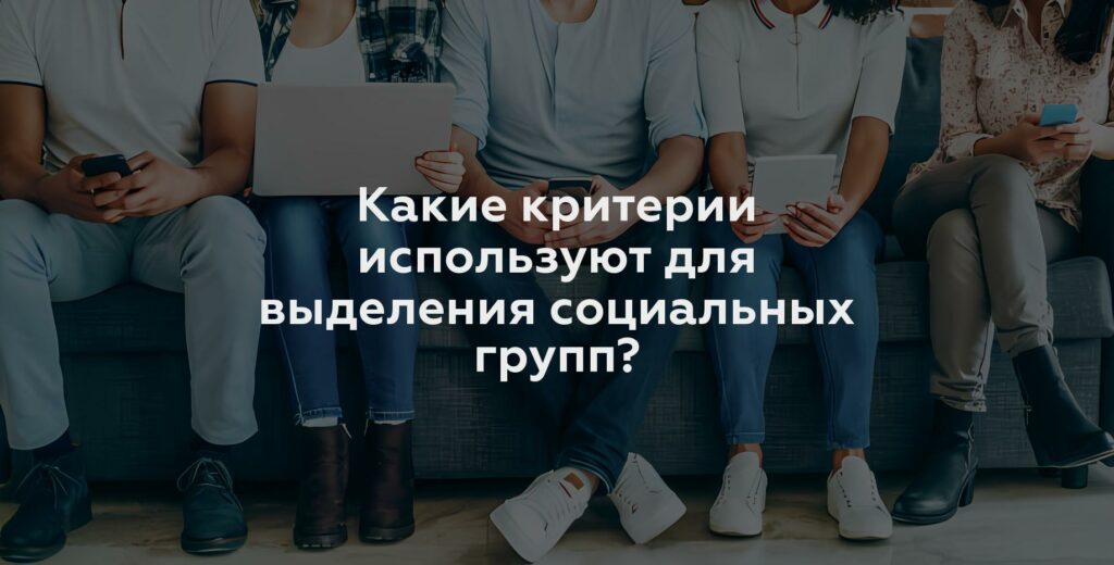 Какие критерии используют для выделения социальных групп?