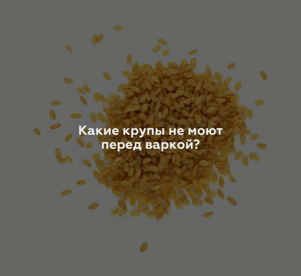 Какие крупы не моют перед варкой?