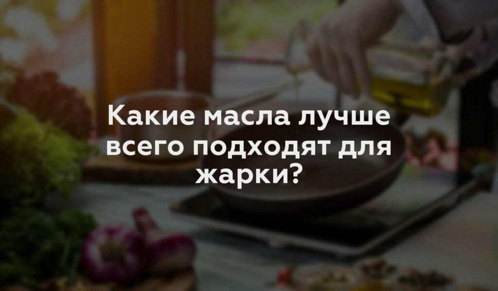 Какие масла лучше всего подходят для жарки?