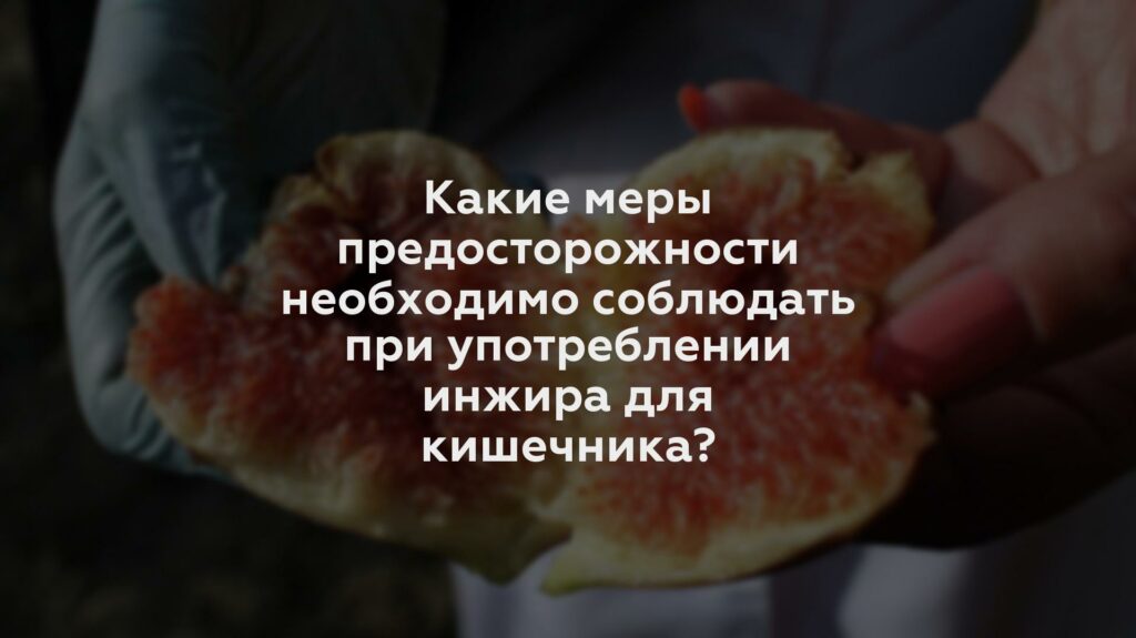 Какие меры предосторожности необходимо соблюдать при употреблении инжира для кишечника?