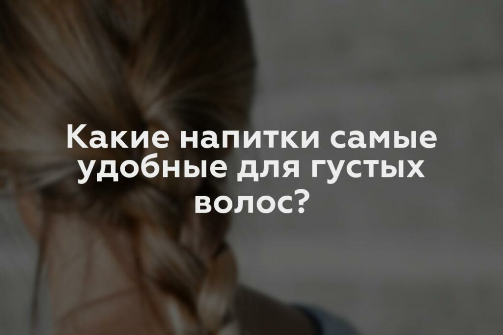 Какие напитки самые удобные для густых волос?