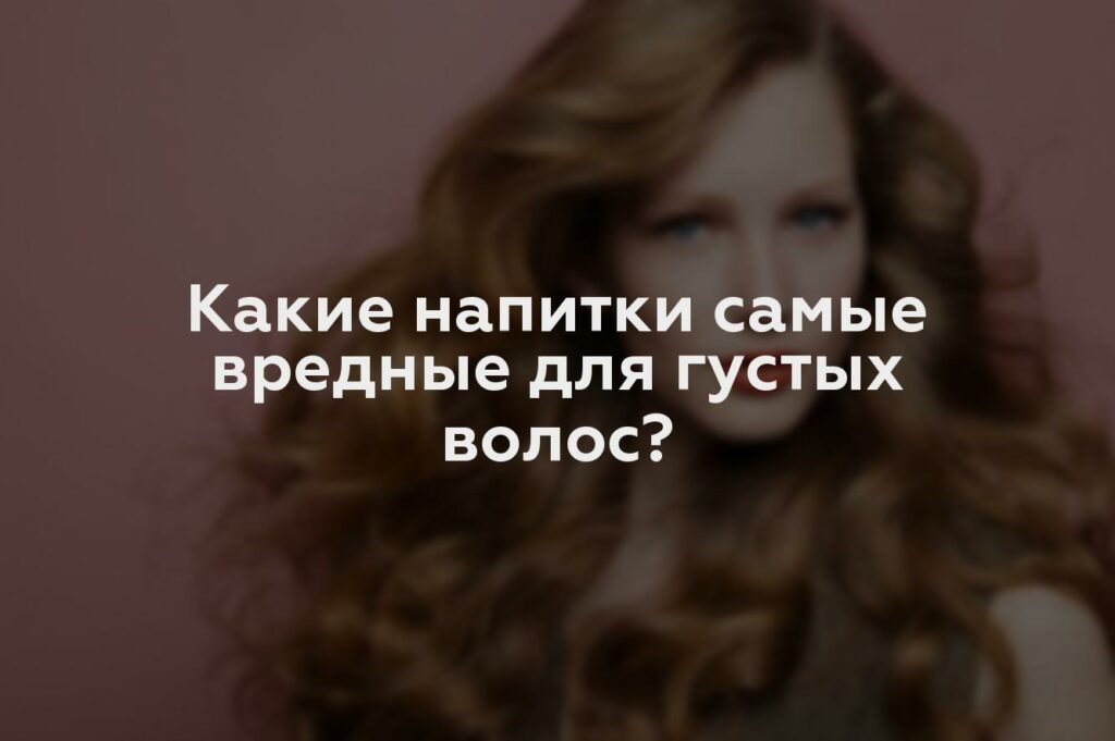 Какие напитки самые вредные для густых волос?