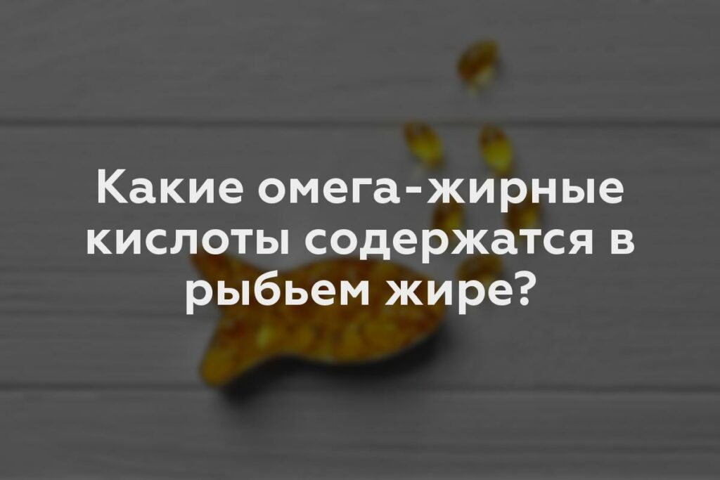 Какие омега-жирные кислоты содержатся в рыбьем жире?