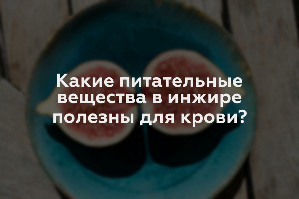 Какие питательные вещества в инжире полезны для крови?