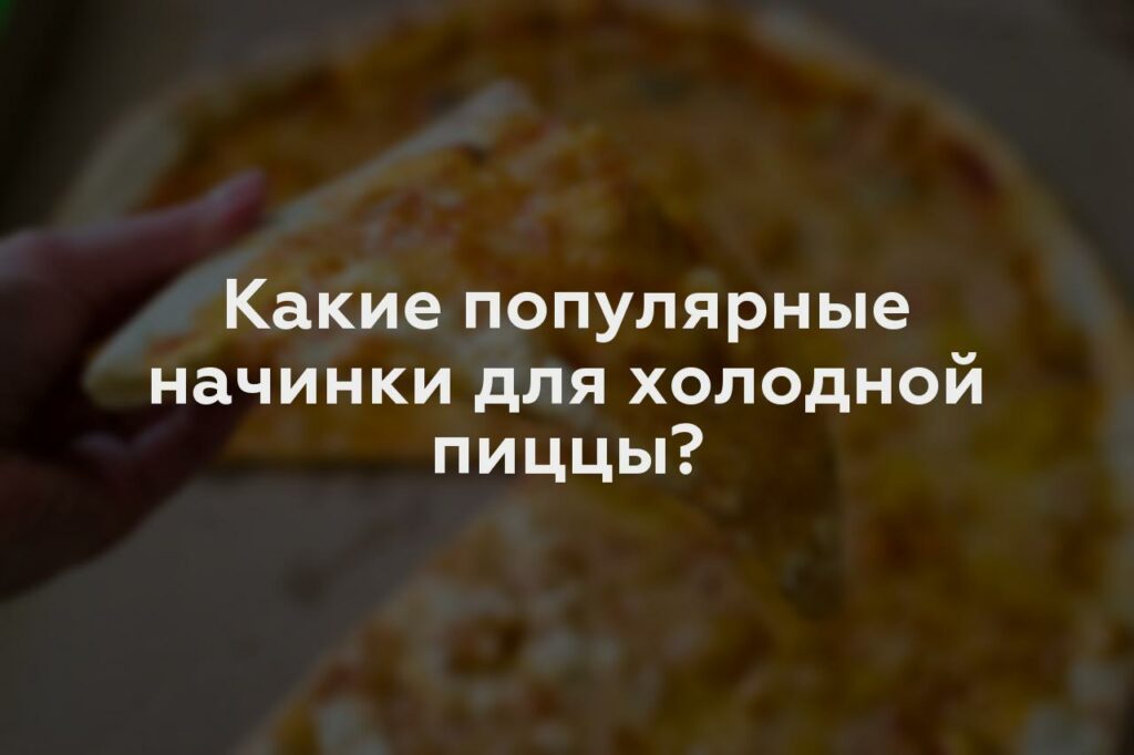 Какие популярные начинки для холодной пиццы?