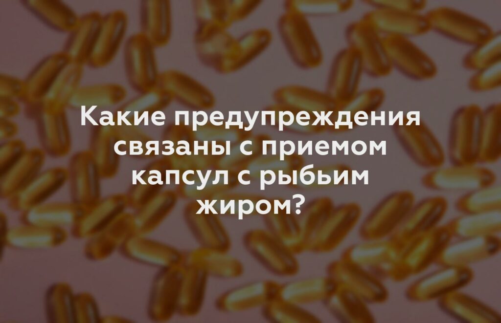 Какие предупреждения связаны с приемом капсул с рыбьим жиром?