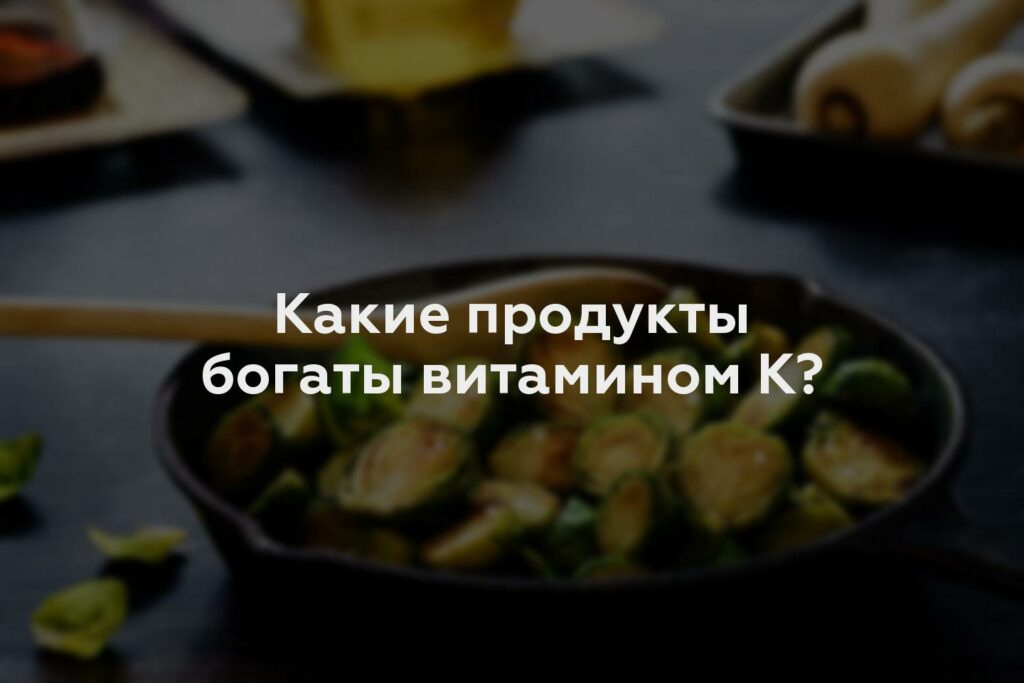 Какие продукты богаты витамином К?