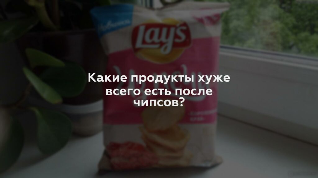 Какие продукты хуже всего есть после чипсов?