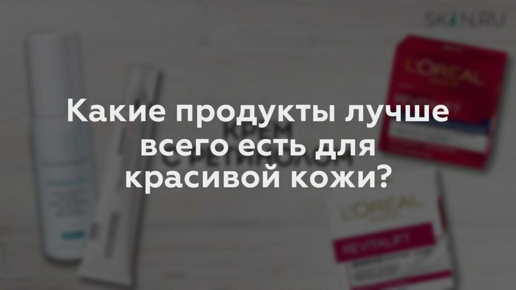 Какие продукты лучше всего есть для красивой кожи?