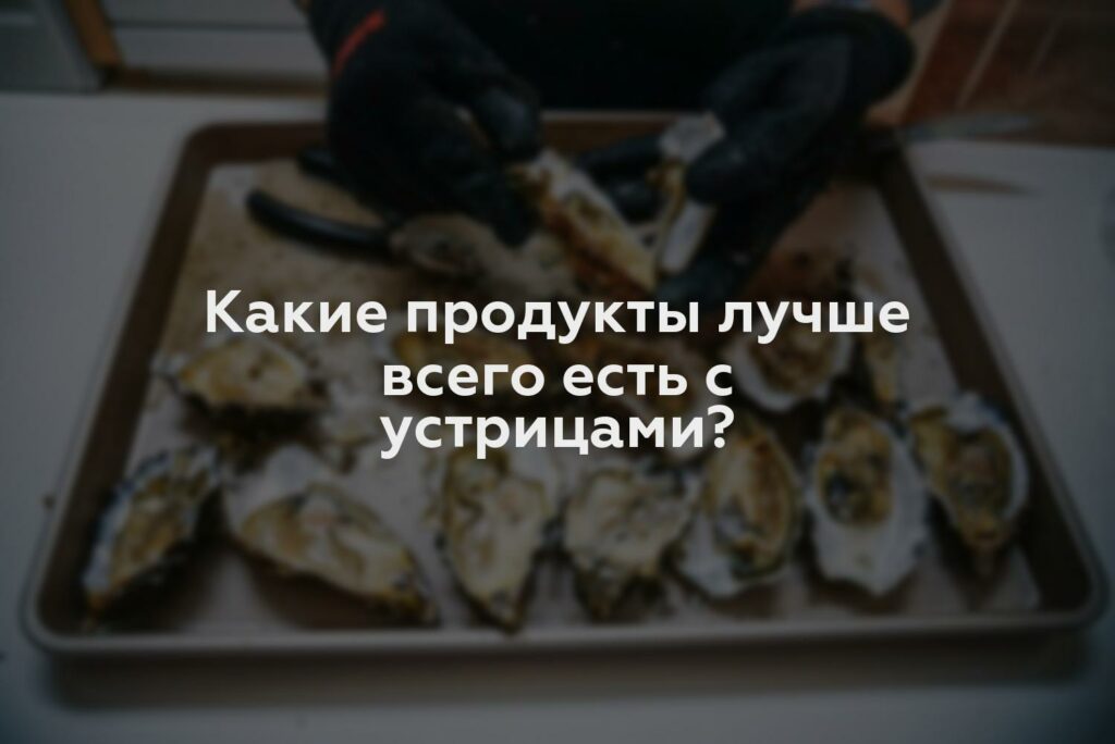 Какие продукты лучше всего есть с устрицами?