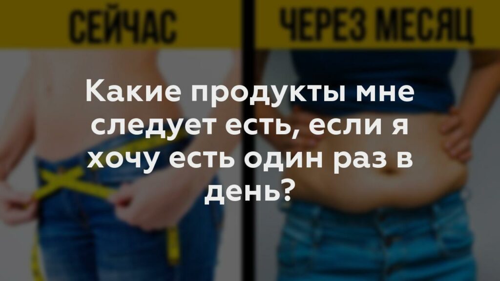 Какие продукты мне следует есть, если я хочу есть один раз в день?