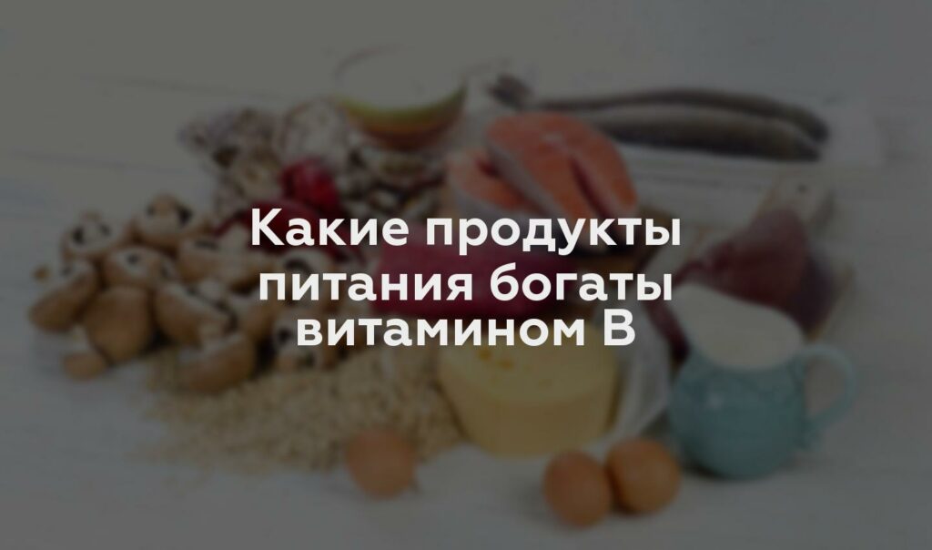 Какие продукты питания богаты витамином В