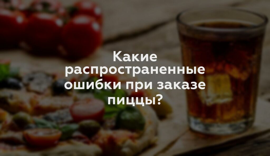 Какие распространенные ошибки при заказе пиццы?