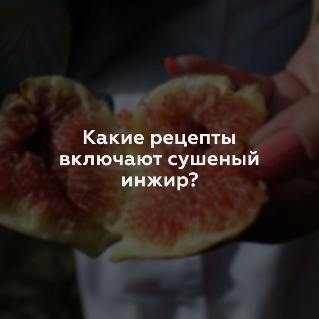 Какие рецепты включают сушеный инжир?