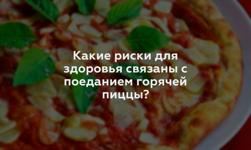 Какие риски для здоровья связаны с поеданием горячей пиццы?