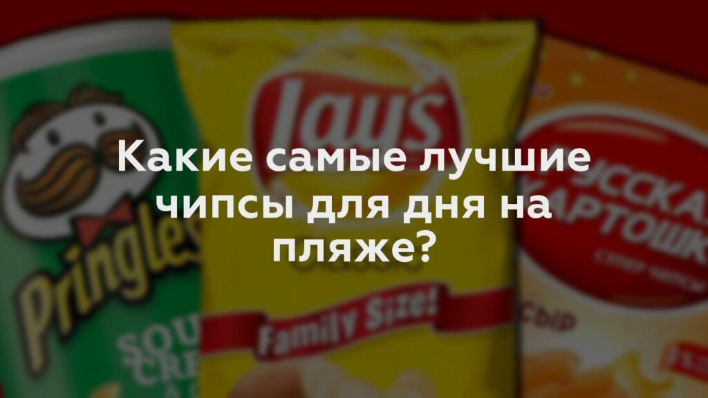 Какие самые лучшие чипсы для дня на пляже?