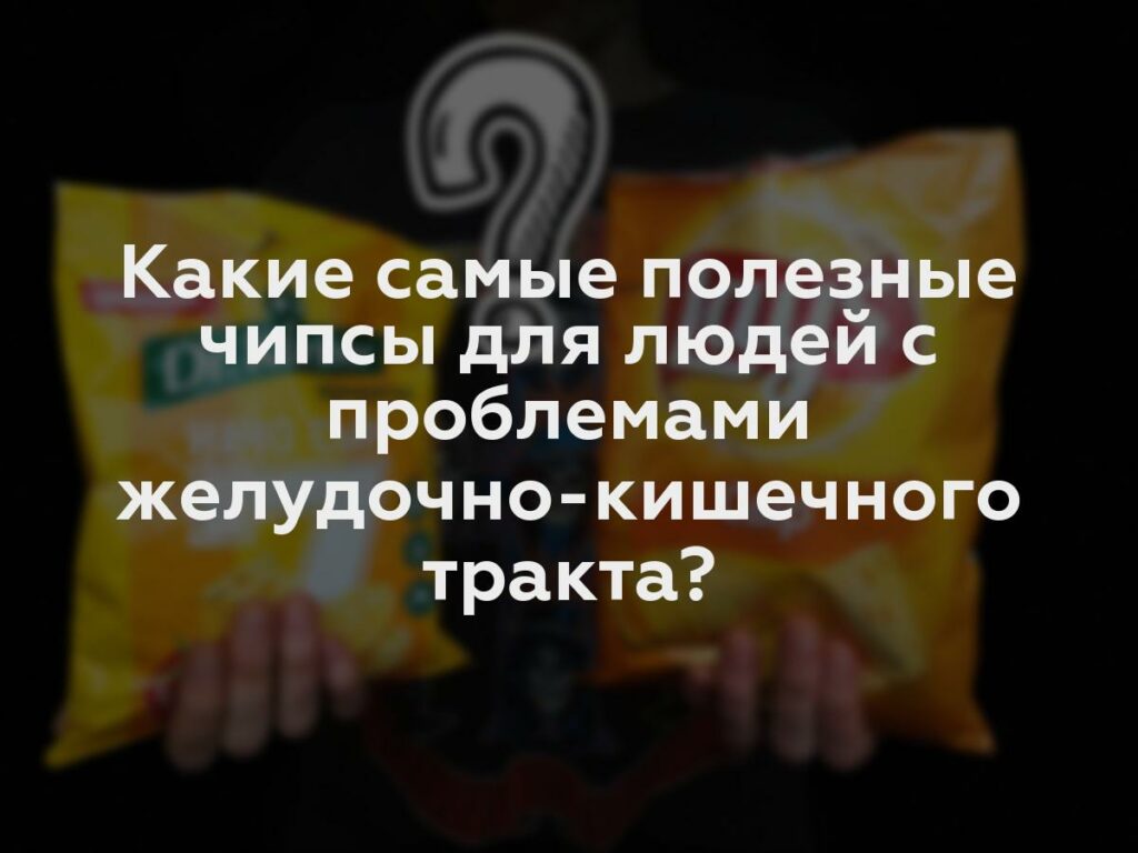 Какие самые полезные чипсы для людей с проблемами желудочно-кишечного тракта?