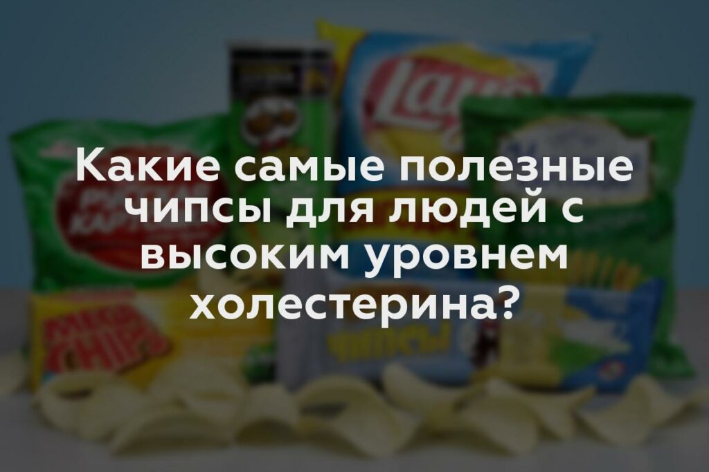 Какие самые полезные чипсы для людей с высоким уровнем холестерина?