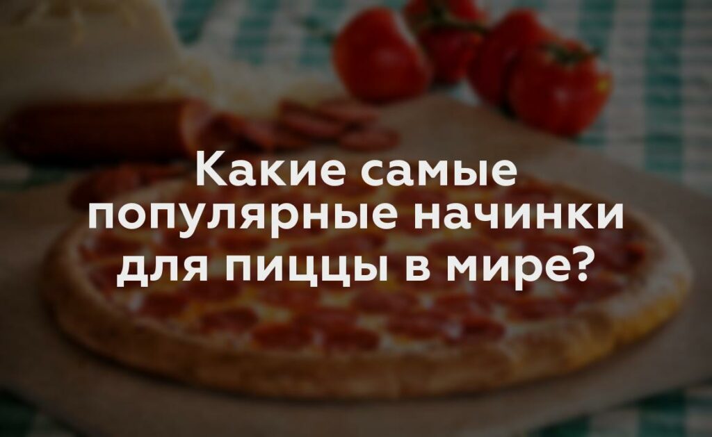 Какие самые популярные начинки для пиццы в мире?