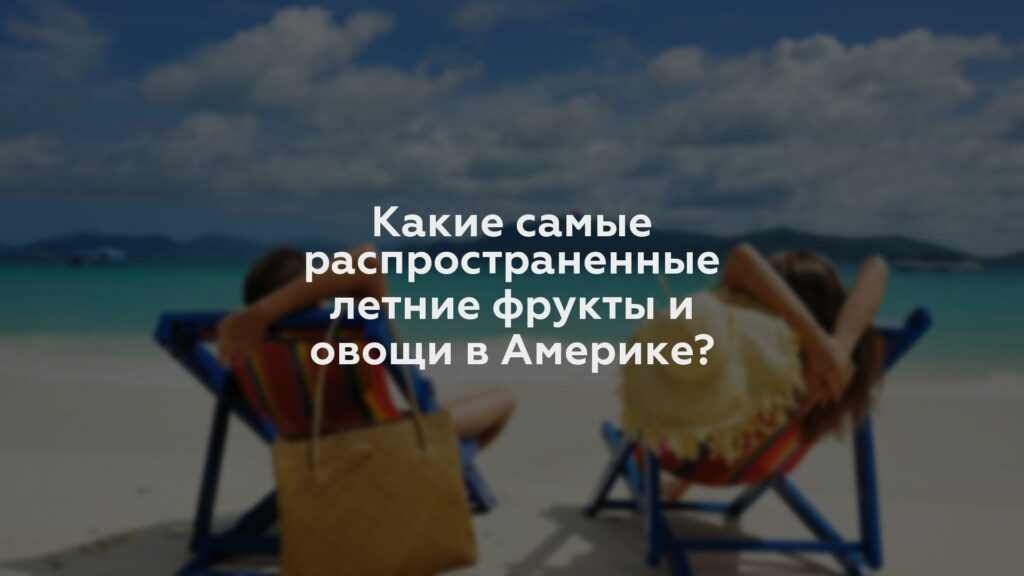 Какие самые распространенные летние фрукты и овощи в Америке?