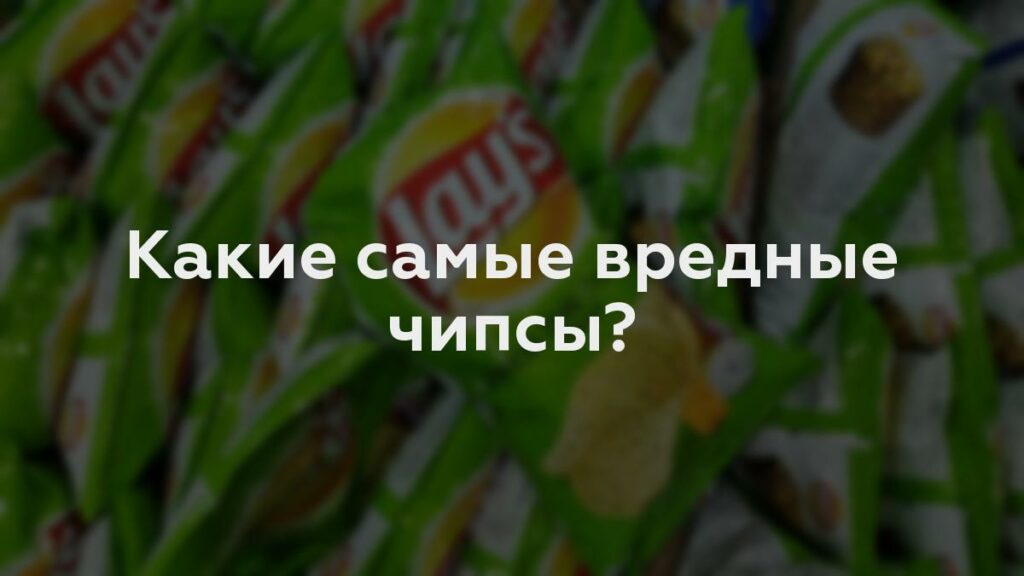 Какие самые вредные чипсы?