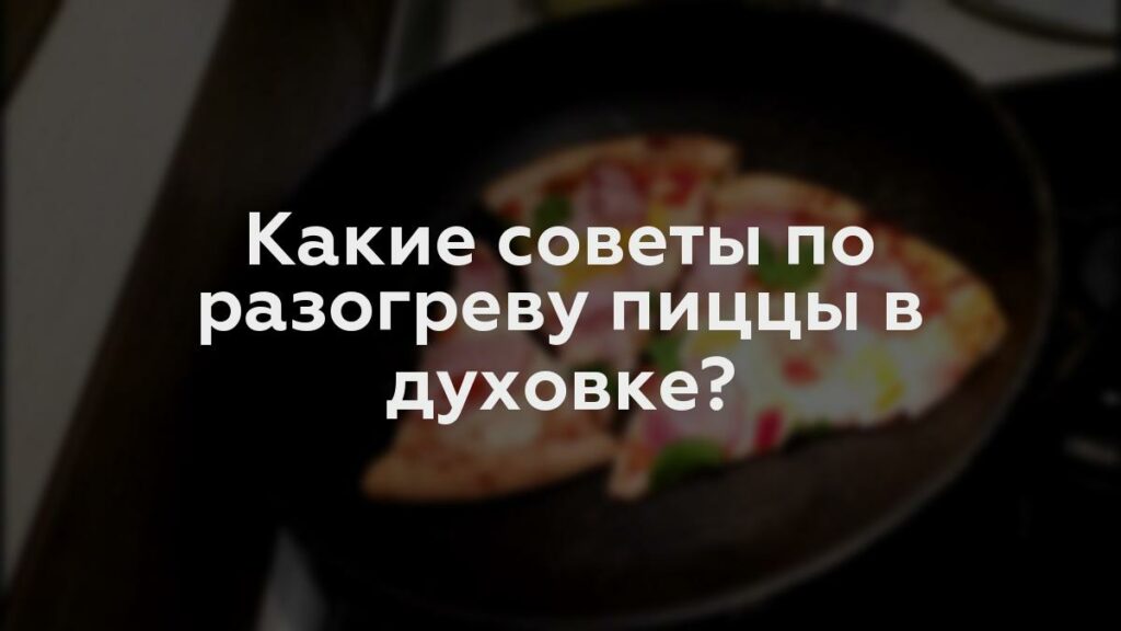 Какие советы по разогреву пиццы в духовке?