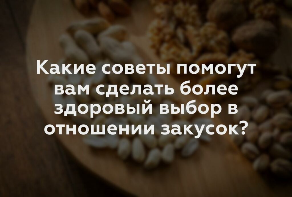 Какие советы помогут вам сделать более здоровый выбор в отношении закусок?