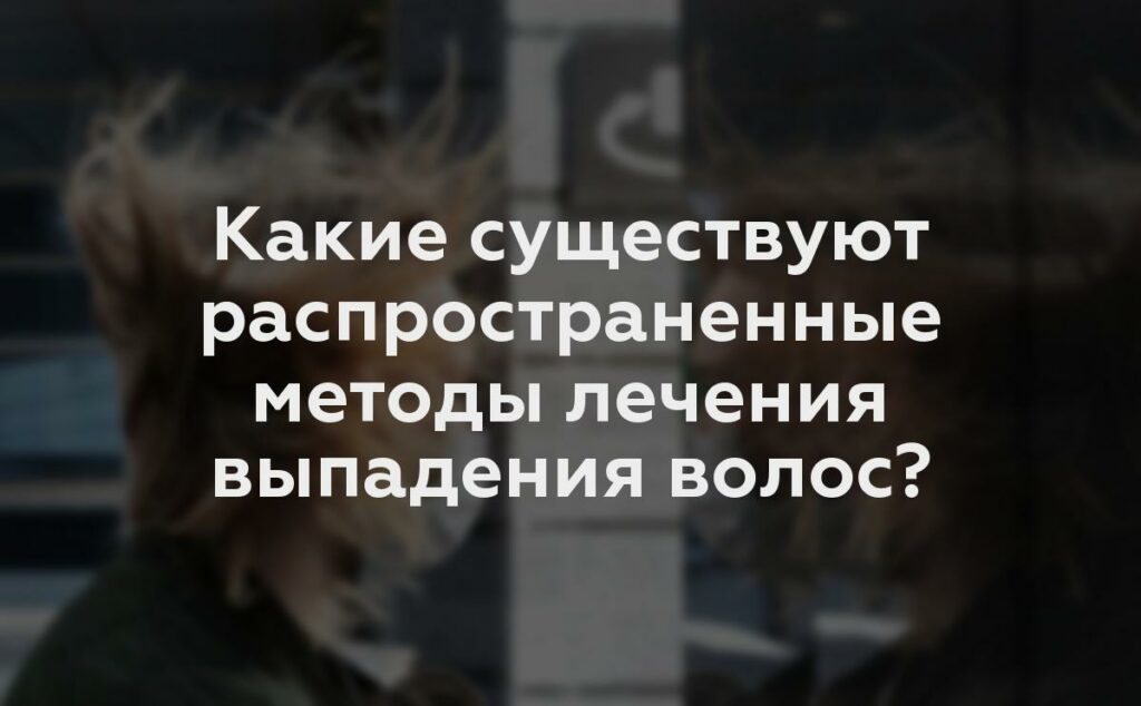 Какие существуют распространенные методы лечения выпадения волос?