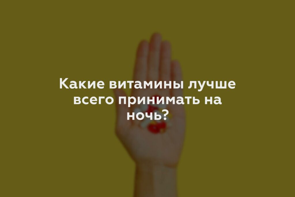 Какие витамины лучше всего принимать на ночь?